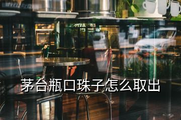 茅臺瓶口珠子怎么取出