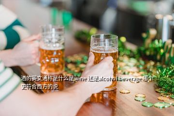 酒的英文通稱是什么是wine 還是alcohol beverage 哪個更符合西方的說