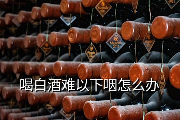 喝白酒難以下咽怎么辦