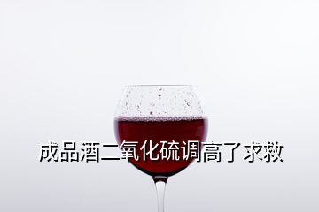 成品酒二氧化硫調高了求救