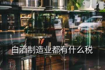 白酒制造業(yè)都有什么稅