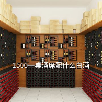 1500一桌酒席配什么白酒