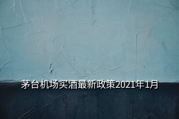 茅臺機場買酒最新政策2021年1月