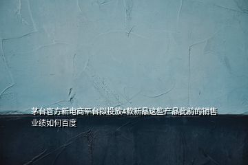 茅臺官方新電商平臺擬投放4款新品這些產(chǎn)品此前的銷售業(yè)績?nèi)绾伟俣?></p>
<h2 id=