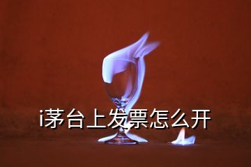 i茅臺上發(fā)票怎么開