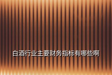 白酒行業(yè)主要財(cái)務(wù)指標(biāo)有哪些啊