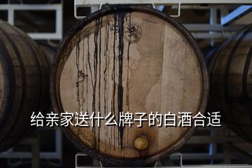 給親家送什么牌子的白酒合適