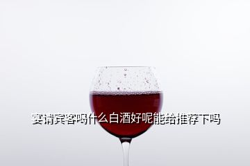 宴請賓客喝什么白酒好呢能給推薦下嗎