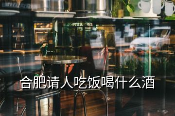 合肥請人吃飯喝什么酒