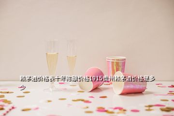 賴茅酒價(jià)格表十年陳釀價(jià)格1915貴州賴茅灑價(jià)格是多少