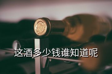 這酒多少錢誰知道呢