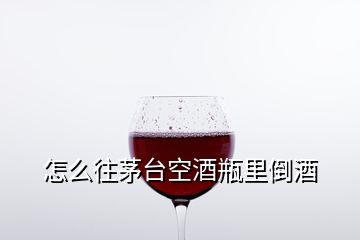 怎么往茅臺(tái)空酒瓶里倒酒