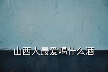 山西人最愛喝什么酒