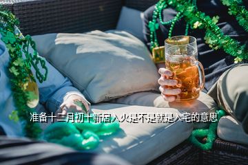 準(zhǔn)備十二月初十新居入火是不是就是入宅的意思