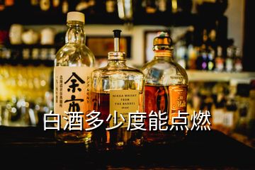 白酒多少度能點(diǎn)燃