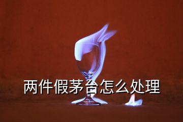 兩件假茅臺(tái)怎么處理