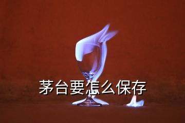 茅臺要怎么保存