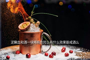 泥鰍血和酒一塊喝有危險(xiǎn)么有什么效果能戒酒么