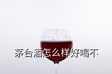 茅臺(tái)酒怎么樣好喝不