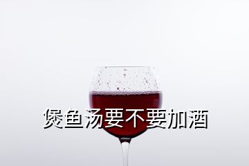 煲魚湯要不要加酒