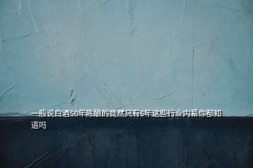 一般說(shuō)白酒50年陳釀的竟然只有5年這些行業(yè)內(nèi)幕你都知道嗎