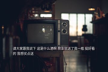 請大家跟我說下 這是什么酒啊 朋友就送了我一瓶 挺好看的 我想買點送