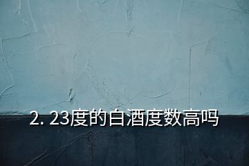 2. 23度的白酒度數(shù)高嗎