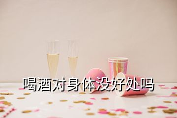 喝酒對(duì)身體沒(méi)好處嗎