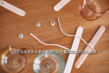 用什么酒洗頭頭發(fā)會(huì)長得比較快要具體說用什么酒哦