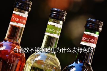 白酒放不銹鋼罐里為什么發(fā)綠色的