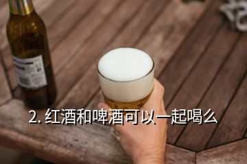 2. 紅酒和啤酒可以一起喝么