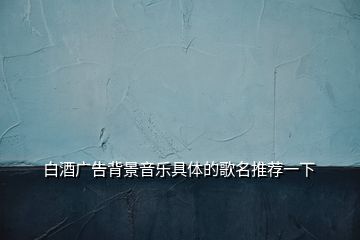 白酒廣告背景音樂(lè)具體的歌名推薦一下