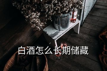 白酒怎么長(zhǎng)期儲(chǔ)藏