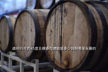 請(qǐng)問95年的45度五糧春白酒能值多少錢啊哪里有要的啊