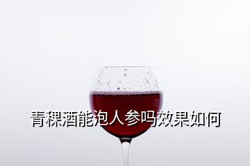 青稞酒能泡人參嗎效果如何