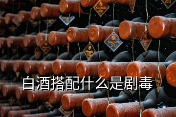 白酒搭配什么是劇毒