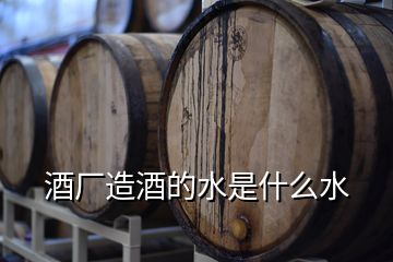 酒廠造酒的水是什么水