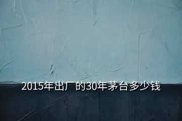 2015年出廠的30年茅臺多少錢