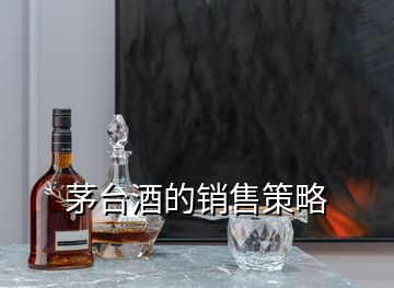 茅臺(tái)酒的銷售策略