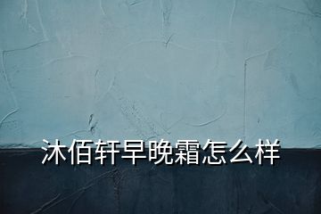 沐佰軒早晚霜怎么樣