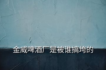 金威啤酒廠是被誰(shuí)搞垮的