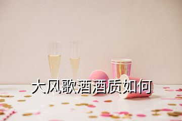 大風(fēng)歌酒酒質(zhì)如何