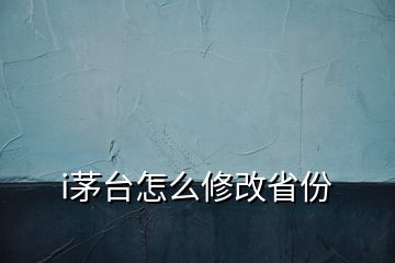 i茅臺怎么修改省份