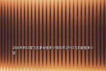 2006年的53度飛天茅臺(tái)值多少錢06年2斤53飛天能值多少錢