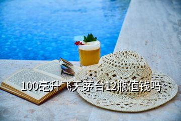 100毫升飛天茅臺12瓶值錢嗎