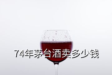 74年茅臺(tái)酒賣多少錢