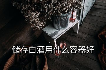 儲(chǔ)存白酒用什么容器好