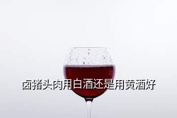 鹵豬頭肉用白酒還是用黃酒好