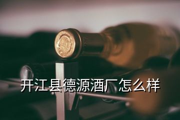 開(kāi)江縣德源酒廠怎么樣