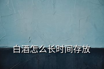 白酒怎么長(zhǎng)時(shí)間存放